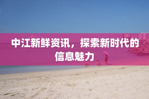 中江新鲜资讯，探索新时代的信息魅力