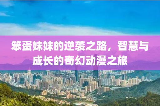 笨蛋妹妹的逆袭之路，智慧与成长的奇幻动漫之旅