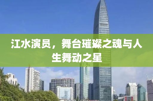 江水演员，舞台璀璨之魂与人生舞动之星