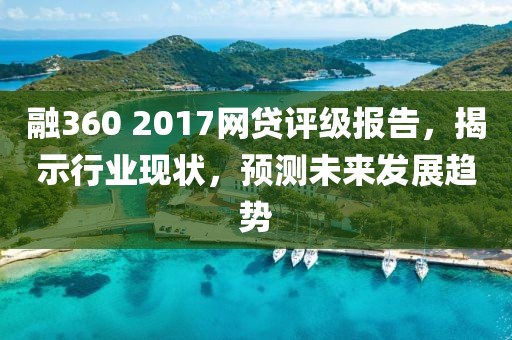 融360 2017网贷评级报告，揭示行业现状，预测未来发展趋势