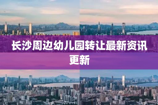 长沙周边幼儿园转让最新资讯更新