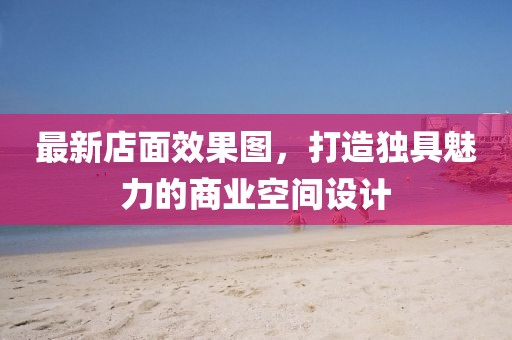 最新店面效果图，打造独具魅力的商业空间设计