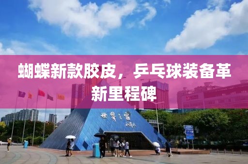 蝴蝶新款胶皮，乒乓球装备革新里程碑