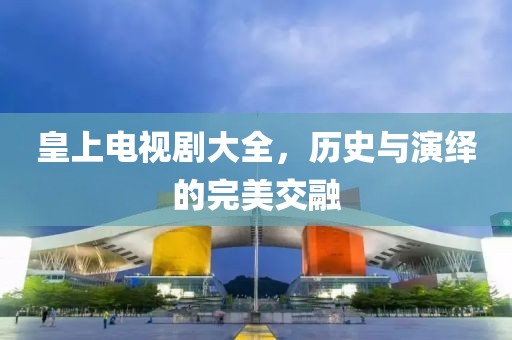 皇上电视剧大全，历史与演绎的完美交融