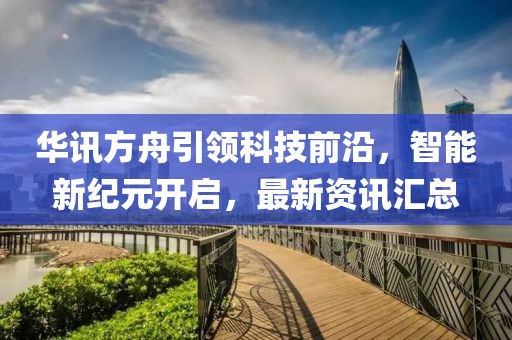华讯方舟引领科技前沿，智能新纪元开启，最新资讯汇总