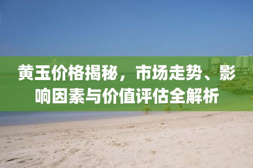 黄玉价格揭秘，市场走势、影响因素与价值评估全解析