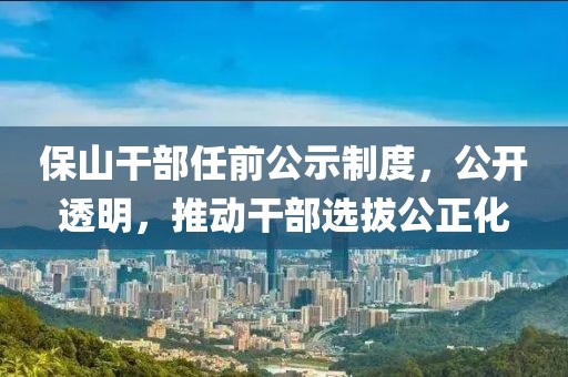 保山干部任前公示制度，公开透明，推动干部选拔公正化