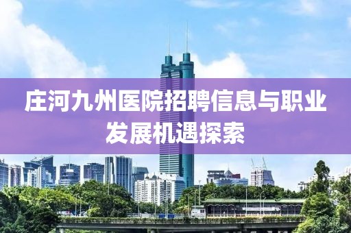 庄河九州医院招聘信息与职业发展机遇探索