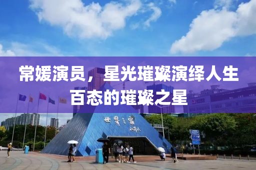 常媛演员，星光璀璨演绎人生百态的璀璨之星