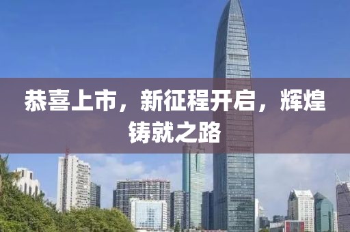恭喜上市，新征程开启，辉煌铸就之路