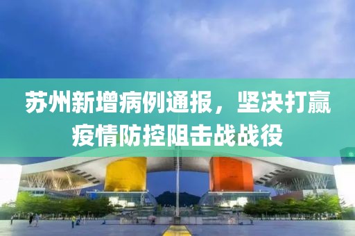 苏州新增病例通报，坚决打赢疫情防控阻击战战役