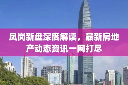 凤岗新盘深度解读，最新房地产动态资讯一网打尽