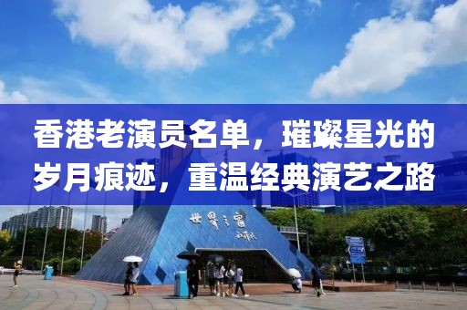 香港老演员名单，璀璨星光的岁月痕迹，重温经典演艺之路