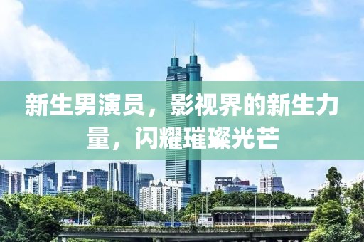 新生男演员，影视界的新生力量，闪耀璀璨光芒