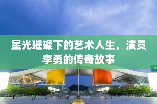星光璀璨下的艺术人生，演员李勇的传奇故事