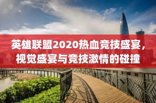 英雄联盟2020热血竞技盛宴，视觉盛宴与竞技激情的碰撞