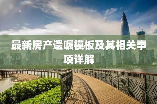 最新房产遗嘱模板及其相关事项详解