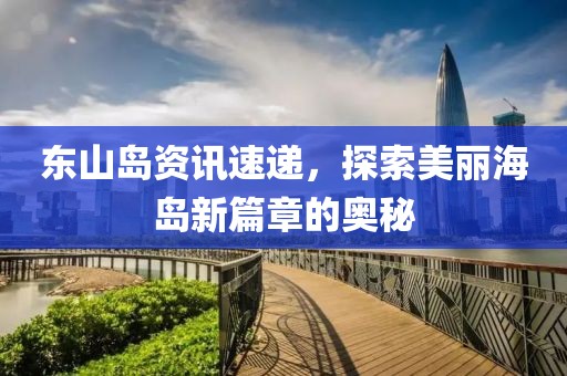 东山岛资讯速递，探索美丽海岛新篇章的奥秘