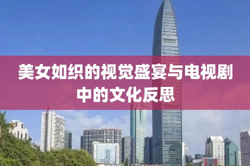 美女如织的视觉盛宴与电视剧中的文化反思