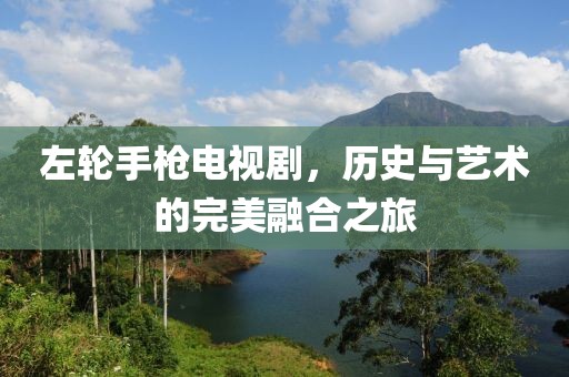 左轮手枪电视剧，历史与艺术的完美融合之旅