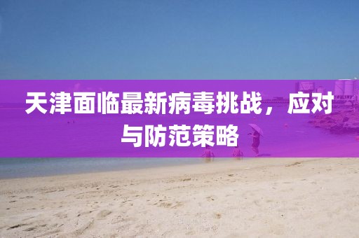 天津面临最新病毒挑战，应对与防范策略