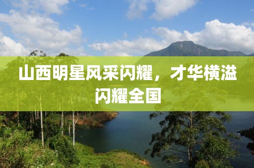 山西明星风采闪耀，才华横溢闪耀全国