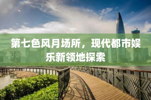 第七色风月场所，现代都市娱乐新领地探索