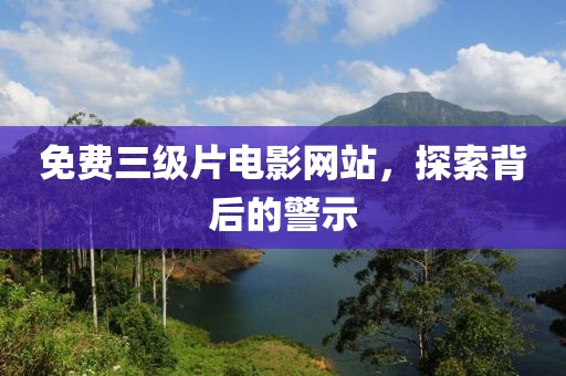 免费三级片电影网站，探索背后的警示
