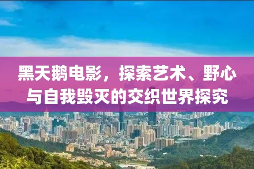 黑天鹅电影，探索艺术、野心与自我毁灭的交织世界探究