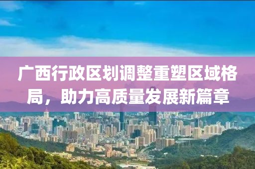 广西行政区划调整重塑区域格局，助力高质量发展新篇章