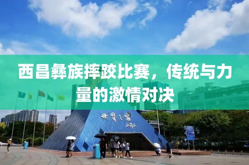 西昌彝族摔跤比赛，传统与力量的激情对决