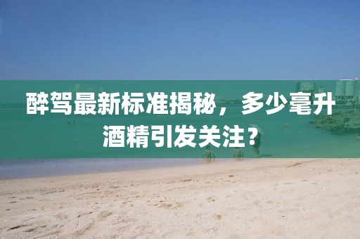 醉驾最新标准揭秘，多少毫升酒精引发关注？