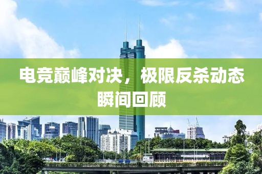 电竞巅峰对决，极限反杀动态瞬间回顾