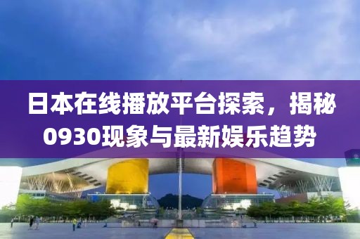 日本在线播放平台探索，揭秘0930现象与最新娱乐趋势