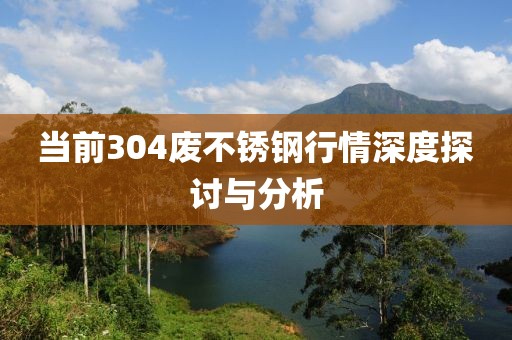 当前304废不锈钢行情深度探讨与分析