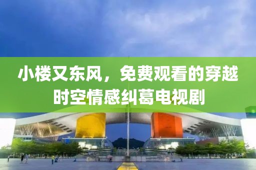 小楼又东风，免费观看的穿越时空情感纠葛电视剧