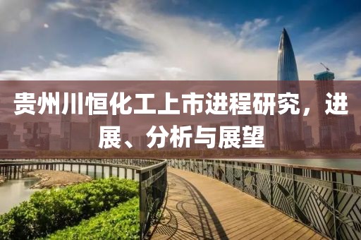 贵州川恒化工上市进程研究，进展、分析与展望