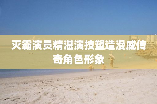 灭霸演员精湛演技塑造漫威传奇角色形象