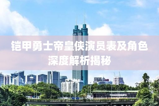 铠甲勇士帝皇侠演员表及角色深度解析揭秘