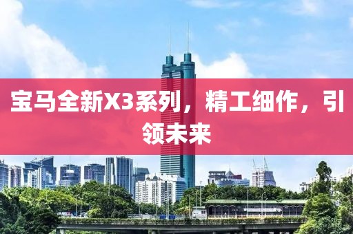 宝马全新X3系列，精工细作，引领未来