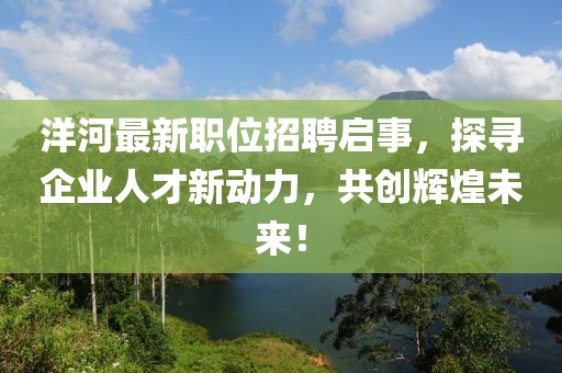 洋河最新职位招聘启事，探寻企业人才新动力，共创辉煌未来！