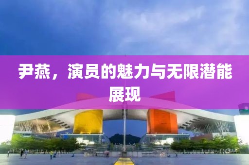 尹燕，演员的魅力与无限潜能展现