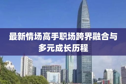 最新情场高手职场跨界融合与多元成长历程