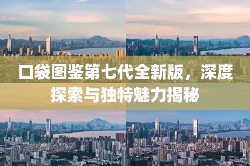口袋图鉴第七代全新版，深度探索与独特魅力揭秘