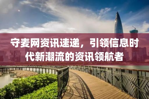守麦网资讯速递，引领信息时代新潮流的资讯领航者