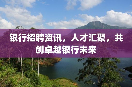 银行招聘资讯，人才汇聚，共创卓越银行未来