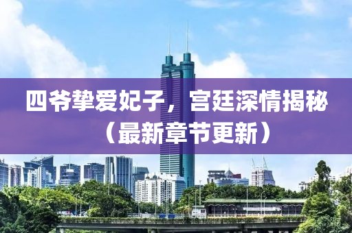 四爷挚爱妃子，宫廷深情揭秘（最新章节更新）