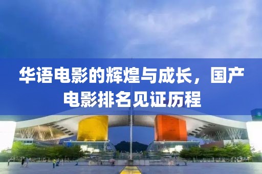 华语电影的辉煌与成长，国产电影排名见证历程