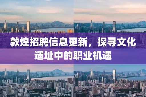 敦煌招聘信息更新，探寻文化遗址中的职业机遇