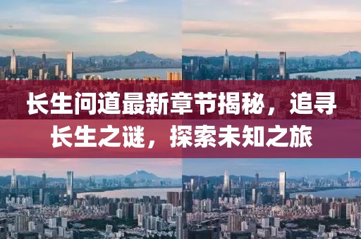 长生问道最新章节揭秘，追寻长生之谜，探索未知之旅